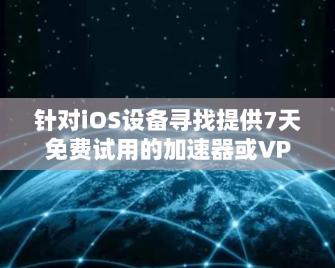 针对iOS设备寻找提供7天免费试用的加速器或VPN服务,需要注意以下几点