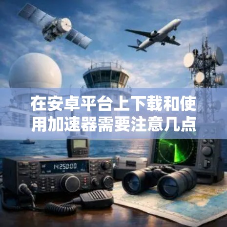在安卓平台上下载和使用加速器需要注意几点，尤其是安全和合法性问题