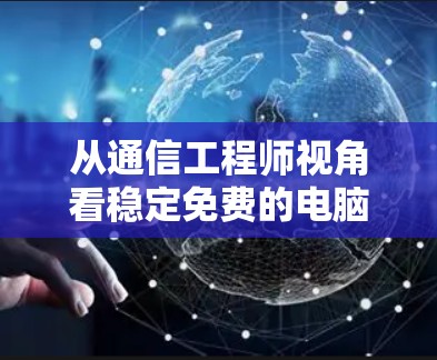 从通信工程师视角看稳定免费的电脑网络加速器，技术原理与现实挑战