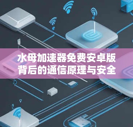 水母加速器免费安卓版背后的通信原理与安全风险分析