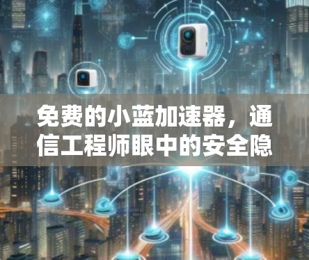 免费的小蓝加速器,通信工程师眼中的安全隐患与真相