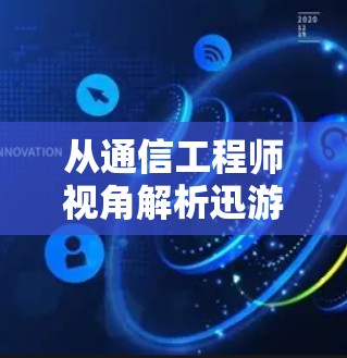 从通信工程师视角解析迅游免费试用加速器，技术原理、性能瓶颈与优化策略