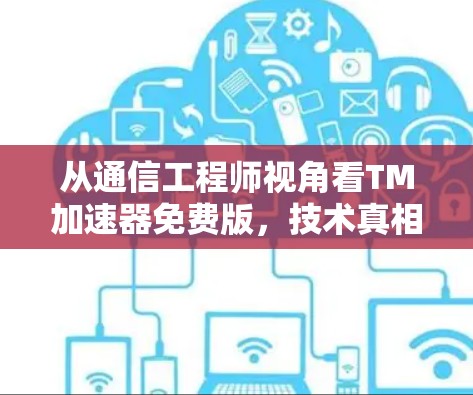 从通信工程师视角看TM加速器免费版，技术真相与使用风险