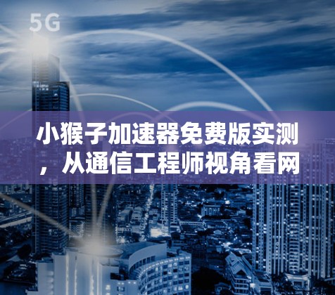 小猴子加速器免费版实测，从通信工程师视角看网络加速器的原理与选择