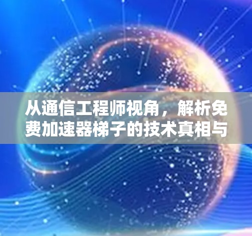从通信工程师视角,解析免费加速器梯子的技术真相与法律红线