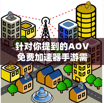 针对你提到的AOV免费加速器手游需求，需要先说明几个关键点