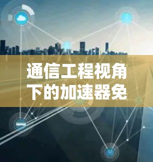 通信工程视角下的加速器免费时段,技术原理与运营策略解析