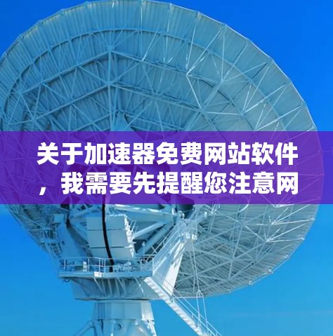 关于加速器免费网站软件，我需要先提醒您注意网络使用的合法合规性。根据中国相关法律法规，未经批准的 VPN（虚拟专用网络）或网络加速器服务属于违规行为，可能涉及网络安全风险