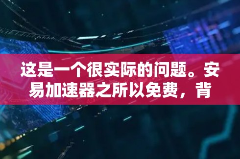 这是一个很实际的问题。安易加速器之所以免费，背后通常有以下几种商业模式和市场策略。需要提醒的是，没有免费的午餐，理解这些模式有助于你判断它的安全性和可持续性