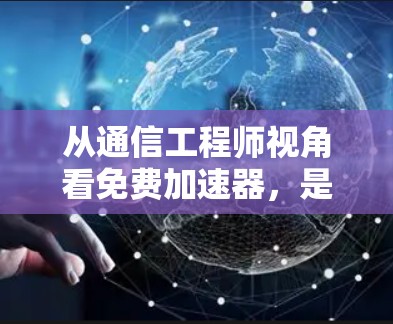 从通信工程师视角看免费加速器，是福音还是陷阱？