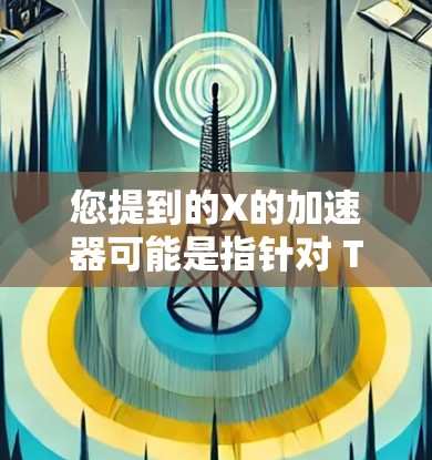 您提到的X的加速器可能是指针对 Twitter（现已更名为 X） 的加速工具，或者是为 Xbox、某些游戏/应用 提供网络加速的服务