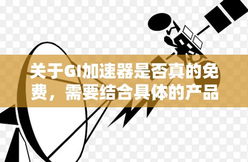 关于GI加速器是否真的免费，需要结合具体的产品版本和当前运营政策来分析。一般来说，网络加速器（包括游戏加速器）通常采用基础免费 + 高级付费的模式，完全长期免费的产品极少