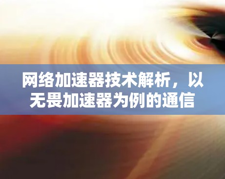 网络加速器技术解析，以无畏加速器为例的通信原理与合规建议