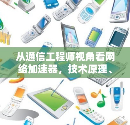 从通信工程师视角看网络加速器，技术原理、应用场景与安全边界