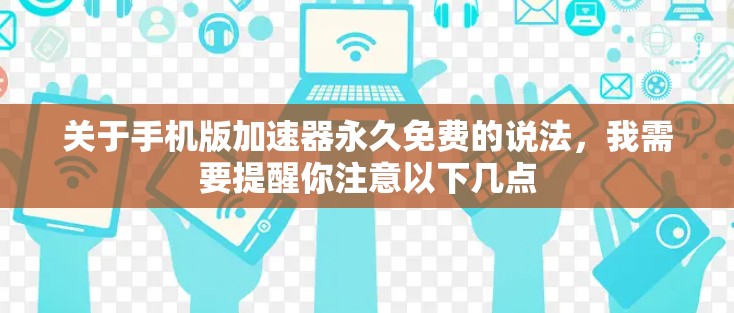 关于手机版加速器永久免费的说法，我需要提醒你注意以下几点