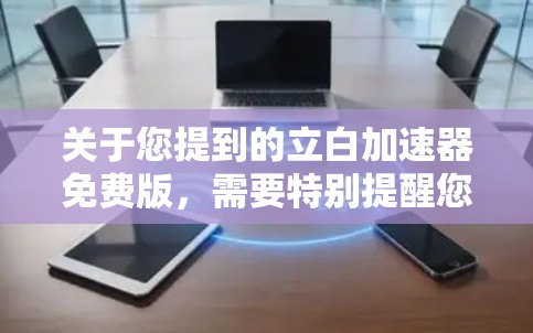 关于您提到的立白加速器免费版,需要特别提醒您,该名称极有可能是仿冒或恶意软件,因为立白是知名的日化品牌(洗衣粉、洗衣液等),其官方从未发布过名为加速器的软件产品