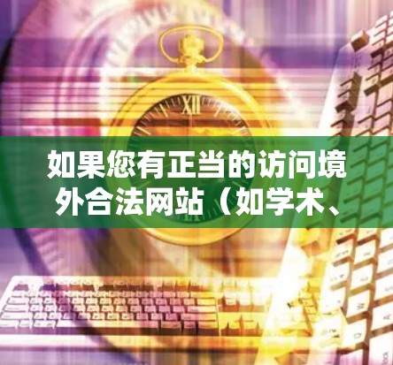 如果您有正当的访问境外合法网站(如学术、商务等)的需求,建议您通过以下合法途径解决