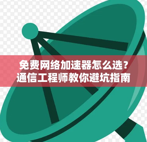 免费网络加速器怎么选？通信工程师教你避坑指南