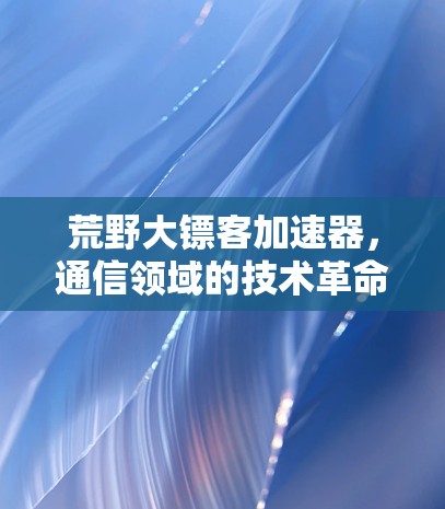 荒野大镖客加速器,通信领域的技术革命 荒野大镖客加速器,通信领域的技术革命