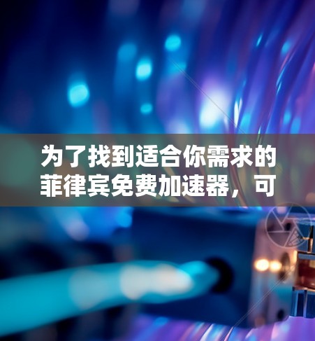 为了找到适合你需求的菲律宾免费加速器,可以按照以下步骤进行 为了找到适合你需求的菲律宾免费加速器,可以按照以下步骤进行