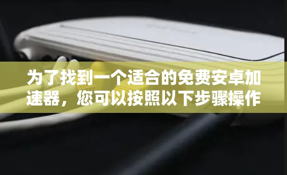 为了找到一个适合的免费安卓加速器,您可以按照以下步骤操作 为了找到一个适合的免费安卓加速器,您可以按照以下步骤操作