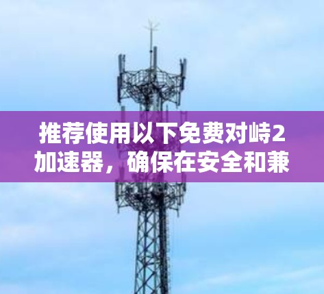 推荐使用以下免费对峙2加速器,确保在安全和兼容性的前提下提升游戏性能 推荐使用以下免费对峙2加速器,确保在安全和兼容性的前提下提升游戏性能
