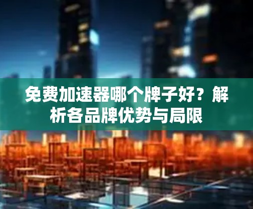 免费加速器哪个牌子好?解析各品牌优势与局限 免费加速器哪个牌子好?解析各品牌优势与局限