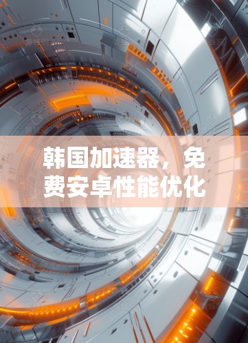 韩国加速器，免费安卓性能优化的秘密武器