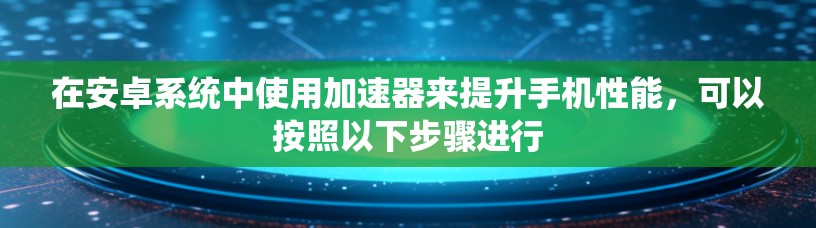 在安卓系统中使用加速器来提升手机性能，可以按照以下步骤进行