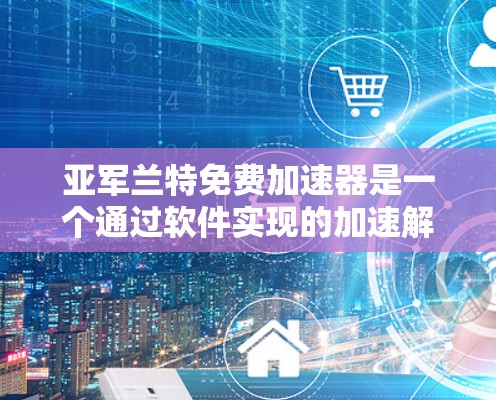 亚军兰特免费加速器是一个通过软件实现的加速解决方案,旨在提升应用的性能而无需购买高性能硬件。以下是对该加速器的详细分析和总结 亚军兰特免费加速器是一个通过软件实现的加速解决方案,旨在提升应用的性能而无需购买高性能硬件。以下是对该加速器的详细分析和总结