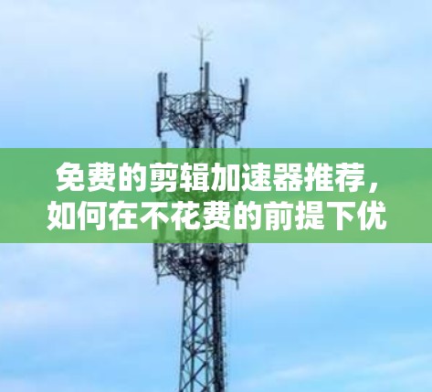 免费的剪辑加速器推荐，如何在不花费的前提下优化视频剪辑流程