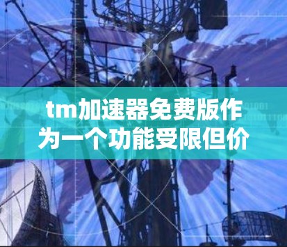 tm加速器免费版作为一个功能受限但价格合理的网络加速工具,适合普通用户的日常使用。以下是对其优缺点的详细分析 tm加速器免费版作为一个功能受限但价格合理的网络加速工具,适合普通用户的日常使用。以下是对其优缺点的详细分析