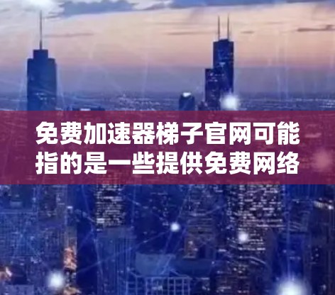 免费加速器梯子官网可能指的是一些提供免费网络加速服务的平台或工具，通常用于加速网页加载速度或访问受限的网站内容。然而，免费的网络加速服务可能存在一定的限制或广告，甚至可能涉及数据收集或隐私问题