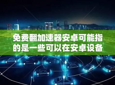 免费翻加速器安卓可能指的是一些可以在安卓设备上快速翻译文本或网页内容的工具或应用程序。如果你正在寻找类似的工具,我可以提供一些推荐,以下是一些常见的免费翻译加速器安卓应用或方法 免费翻加速器安卓可能指的是一些可以在安卓设备上快速翻译文本或网页内容的工具或应用程序。如果你正在寻找类似的工具,我可以提供一些推荐,以下是一些常见的免费翻译加速器安卓应用或方法
