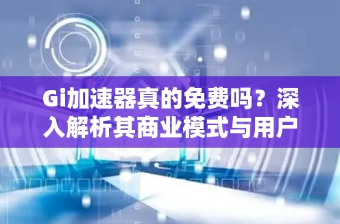 Gi加速器真的免费吗?深入解析其商业模式与用户权益 Gi加速器真的免费吗?深入解析其商业模式与用户权益