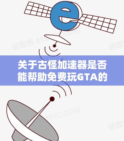 关于古怪加速器是否能帮助免费玩GTA的问题,以下是一些详细的解释和建议 关于古怪加速器是否能帮助免费玩GTA的问题,以下是一些详细的解释和建议