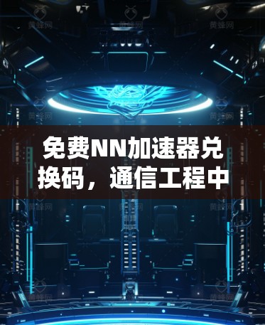 免费NN加速器兑换码,通信工程中的性能优化新突破 免费NN加速器兑换码,通信工程中的性能优化新突破