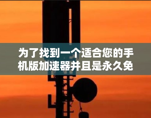 为了找到一个适合您的手机版加速器并且是永久免费的,您可以按照以下步骤进行 为了找到一个适合您的手机版加速器并且是永久免费的,您可以按照以下步骤进行