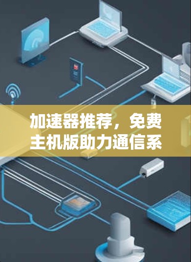 加速器推荐,免费主机版助力通信系统性能提升 加速器推荐,免费主机版助力通信系统性能提升