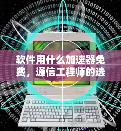 软件用什么加速器免费,通信工程师的选择指南 软件用什么加速器免费,通信工程师的选择指南