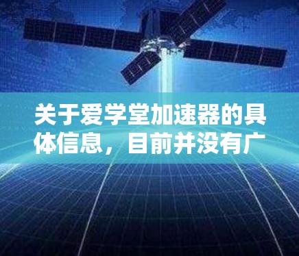 关于爱学堂加速器的具体信息,目前并没有广泛的公开信息来确认它的功能或是否有官方的下载资源。如果你指的是某个特定的加速器软件,建议通过官方网站或授权渠道获取,以确保软件的安全性和合法性 关于爱学堂加速器的具体信息,目前并没有广泛的公开信息来确认它的功能或是否有官方的下载资源。如果你指的是某个特定的加速器软件,建议通过官方网站或授权渠道获取,以确保软件的安全性和合法性