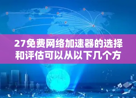 27免费网络加速器的选择和评估可以从以下几个方面进行