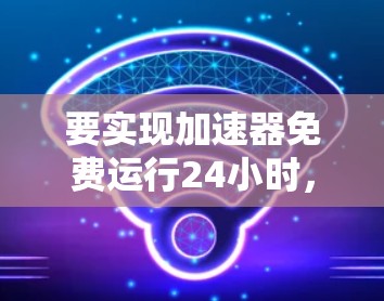 要实现加速器免费运行24小时，可以尝试以下方法