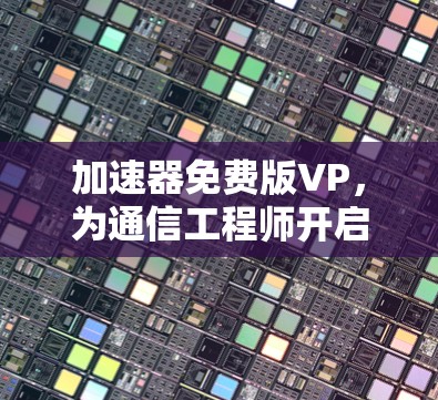加速器免费版VP，为通信工程师开启智能化发展新篇章