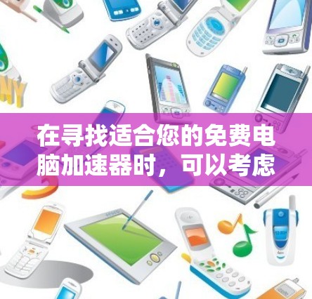 在寻找适合您的免费电脑加速器时,可以考虑以下几个步骤来选择最适合您的工具 在寻找适合您的免费电脑加速器时,可以考虑以下几个步骤来选择最适合您的工具