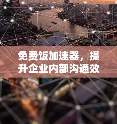 免费饭加速器,提升企业内部沟通效率的秘密武器 免费饭加速器,提升企业内部沟通效率的秘密武器