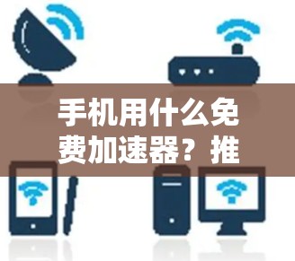 手机用什么免费加速器?推荐和使用方法 手机用什么免费加速器?推荐和使用方法