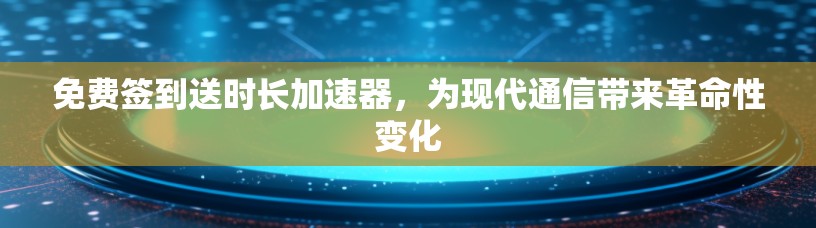 免费签到送时长加速器，为现代通信带来革命性变化