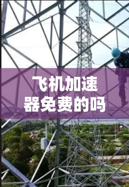 飞机加速器免费的吗？深入解析飞机加速器的价格与价值