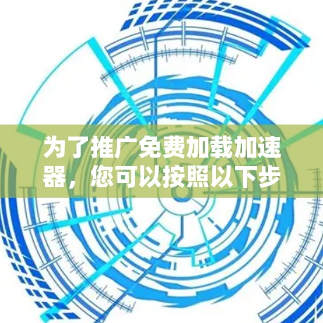 为了推广免费加载加速器，您可以按照以下步骤进行